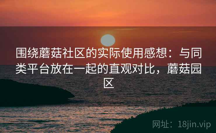 围绕蘑菇社区的实际使用感想：与同类平台放在一起的直观对比，蘑菇园区