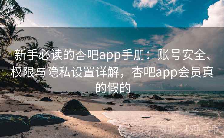 新手必读的杏吧app手册：账号安全、权限与隐私设置详解，杏吧app会员真的假的