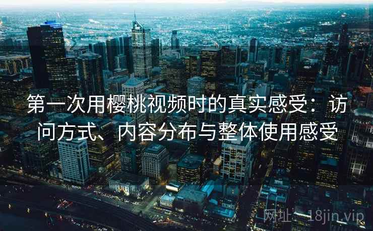 第一次用樱桃视频时的真实感受：访问方式、内容分布与整体使用感受