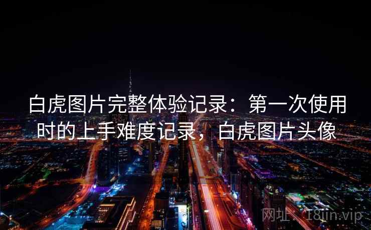 白虎图片完整体验记录：第一次使用时的上手难度记录，白虎图片头像