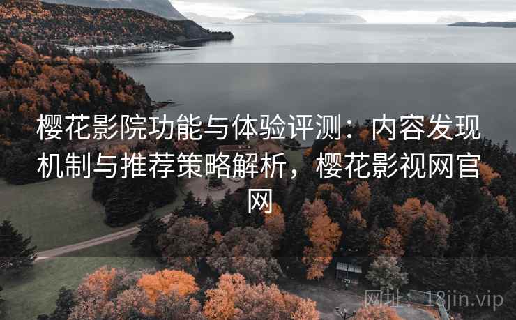 樱花影院功能与体验评测：内容发现机制与推荐策略解析，樱花影视网官网