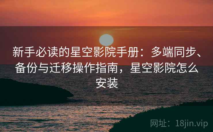 新手必读的星空影院手册：多端同步、备份与迁移操作指南，星空影院怎么安装