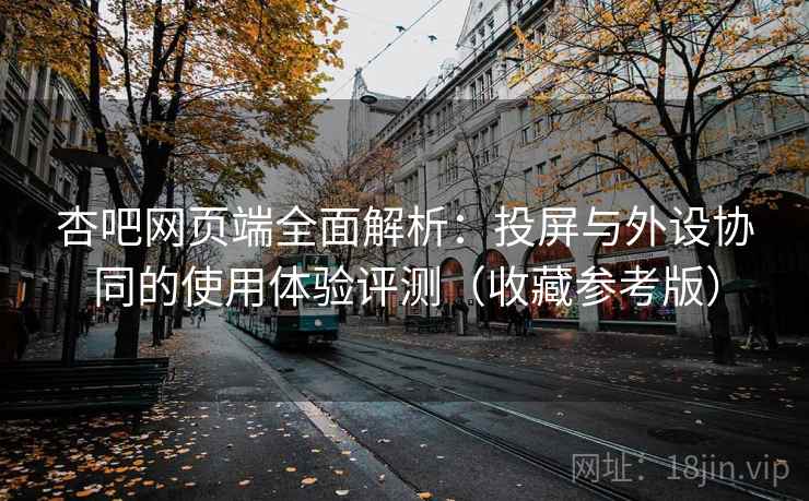 杏吧网页端全面解析：投屏与外设协同的使用体验评测（收藏参考版）