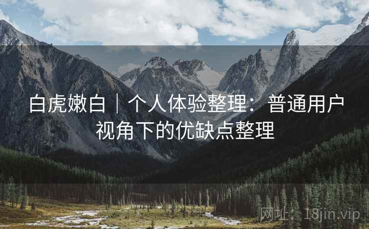 白虎嫩白｜个人体验整理：普通用户视角下的优缺点整理