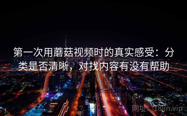 第一次用蘑菇视频时的真实感受：分类是否清晰，对找内容有没有帮助