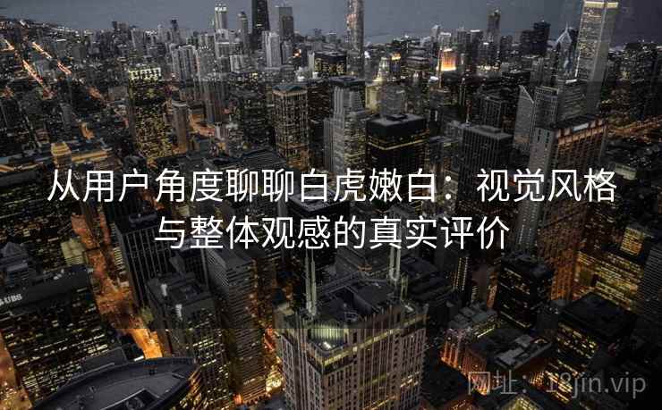 从用户角度聊聊白虎嫩白：视觉风格与整体观感的真实评价