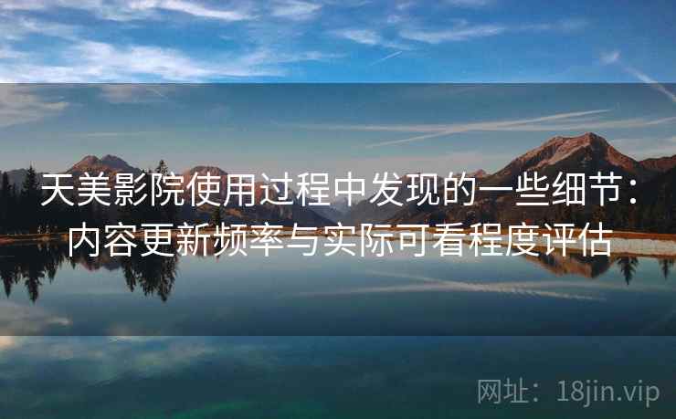 天美影院使用过程中发现的一些细节：内容更新频率与实际可看程度评估