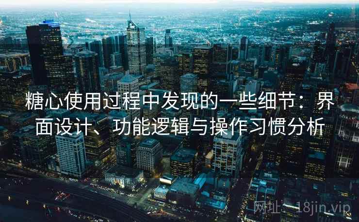 糖心使用过程中发现的一些细节：界面设计、功能逻辑与操作习惯分析