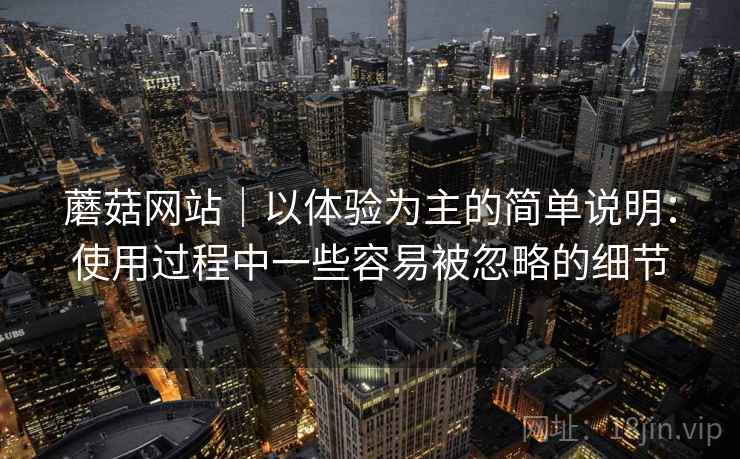 蘑菇网站｜以体验为主的简单说明：使用过程中一些容易被忽略的细节