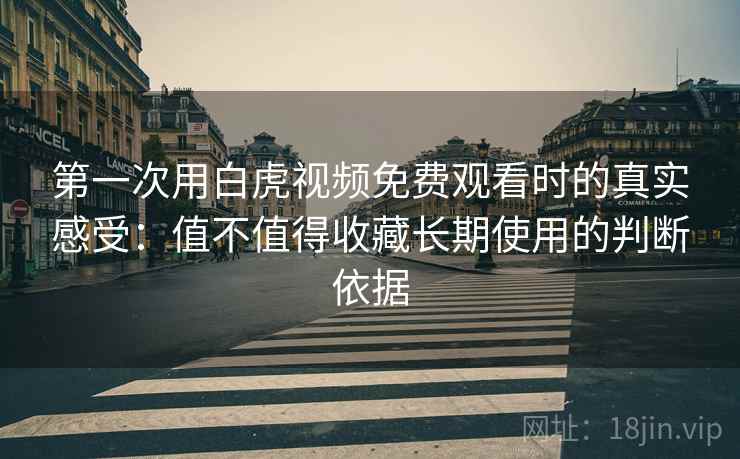 第一次用白虎视频免费观看时的真实感受：值不值得收藏长期使用的判断依据