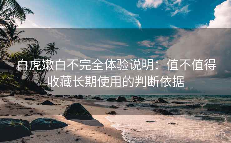 白虎嫩白不完全体验说明:值不值得收藏长期使用的判断依据