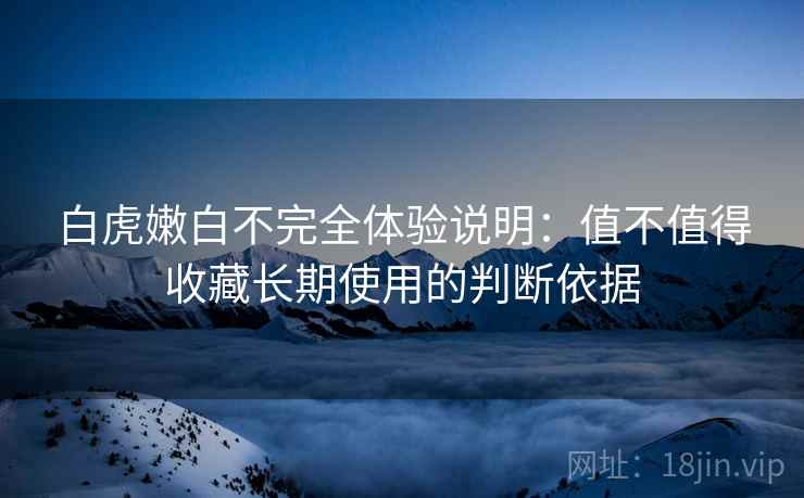 白虎嫩白不完全体验说明：值不值得收藏长期使用的判断依据