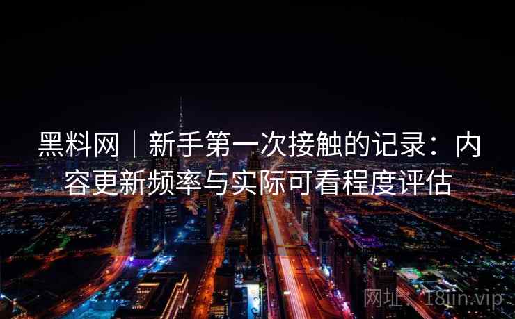 黑料网|新手第一次接触的记录:内容更新频率与实际可看程度评估