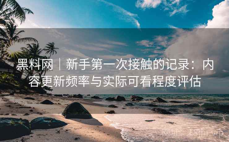 黑料网｜新手第一次接触的记录：内容更新频率与实际可看程度评估