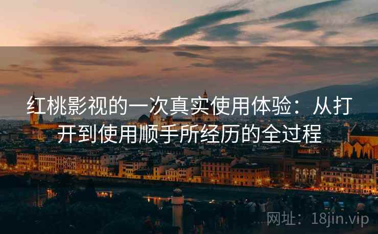 红桃影视的一次真实使用体验:从打开到使用顺手所经历的全过程
