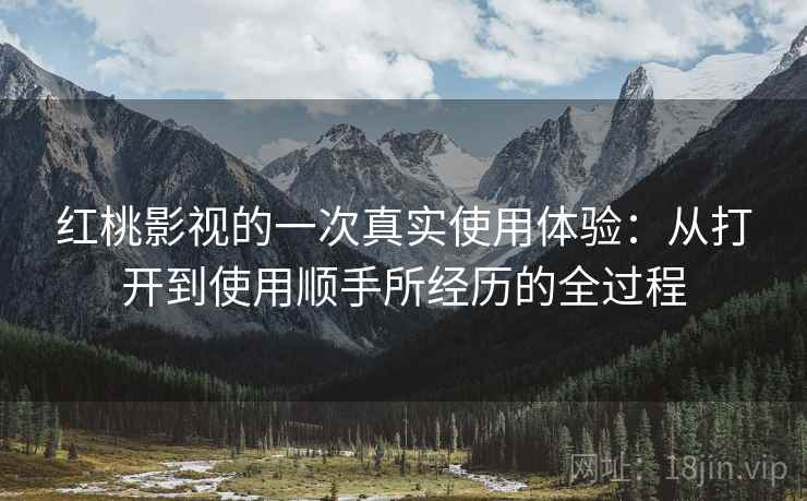 红桃影视的一次真实使用体验：从打开到使用顺手所经历的全过程