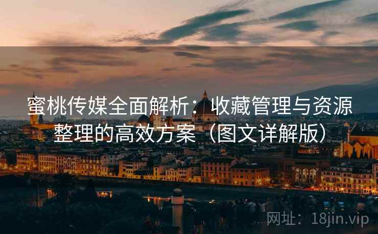 蜜桃传媒全面解析：收藏管理与资源整理的高效方案（图文详解版）