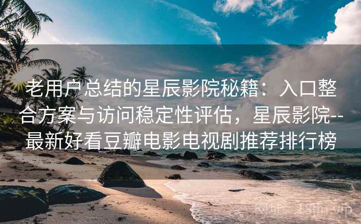 老用户总结的星辰影院秘籍：入口整合方案与访问稳定性评估，星辰影院--最新好看豆瓣电影电视剧推荐排行榜