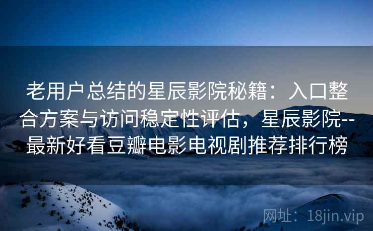 老用户总结的星辰影院秘籍:入口整合方案与访问稳定性评估,星辰影院--最新好看豆瓣电影电视剧推荐排行榜