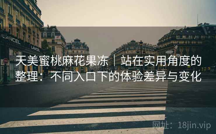 天美蜜桃麻花果冻｜站在实用角度的整理：不同入口下的体验差异与变化