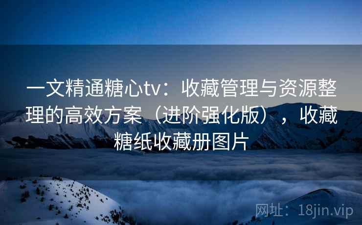 一文精通糖心tv:收藏管理与资源整理的高效方案(进阶强化版),收藏糖纸收藏册图片