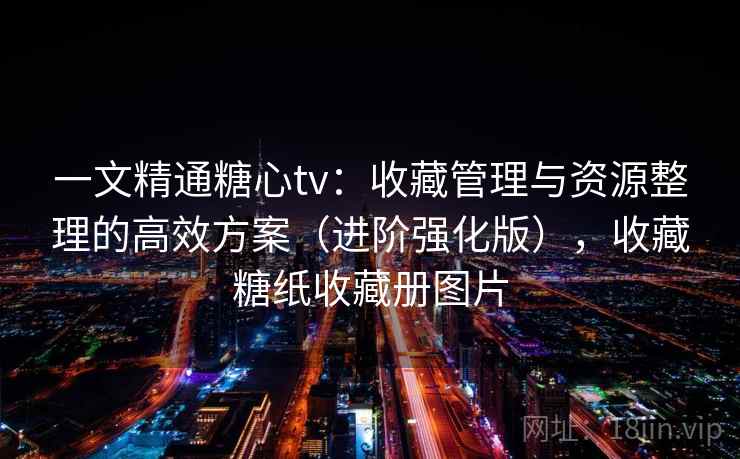 一文精通糖心tv：收藏管理与资源整理的高效方案（进阶强化版），收藏糖纸收藏册图片