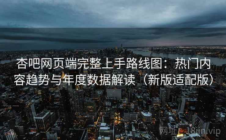 杏吧网页端完整上手路线图：热门内容趋势与年度数据解读（新版适配版）