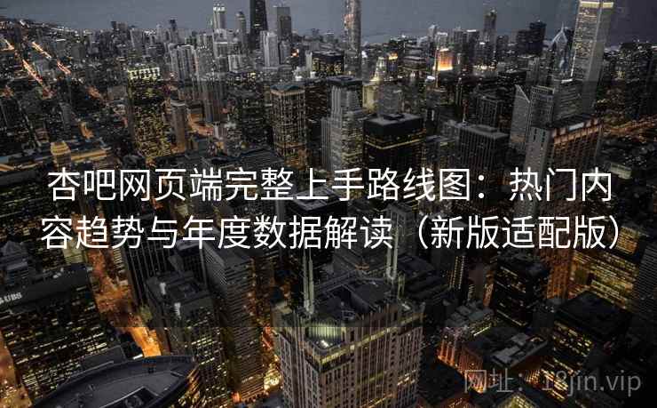 杏吧网页端完整上手路线图:热门内容趋势与年度数据解读(新版适配版)