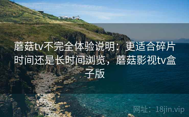蘑菇tv不完全体验说明：更适合碎片时间还是长时间浏览，蘑菇影视tv盒子版