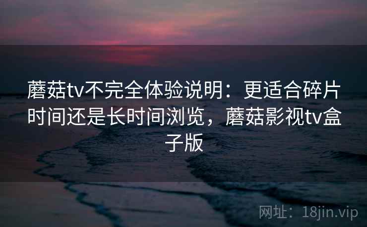 蘑菇tv不完全体验说明:更适合碎片时间还是长时间浏览,蘑菇影视tv盒子版