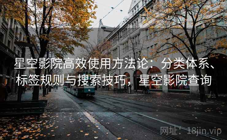 星空影院高效使用方法论:分类体系、标签规则与搜索技巧,星空影院查询