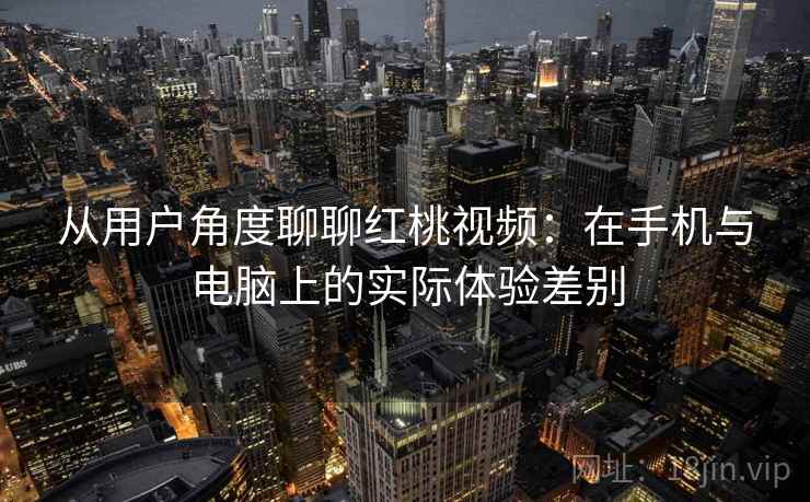 从用户角度聊聊红桃视频：在手机与电脑上的实际体验差别
