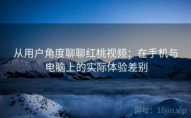 从用户角度聊聊红桃视频:在手机与电脑上的实际体验差别