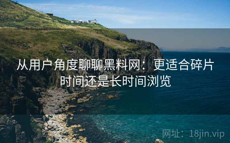 从用户角度聊聊黑料网：更适合碎片时间还是长时间浏览