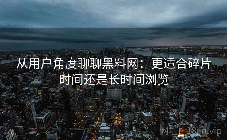 从用户角度聊聊黑料网:更适合碎片时间还是长时间浏览