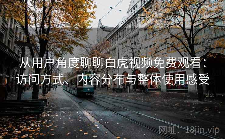 从用户角度聊聊白虎视频免费观看:访问方式、内容分布与整体使用感受