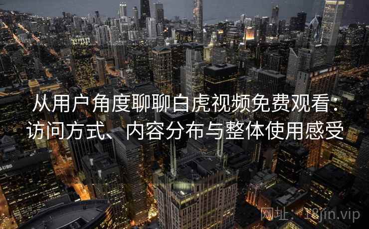 从用户角度聊聊白虎视频免费观看：访问方式、内容分布与整体使用感受