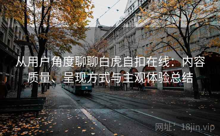 从用户角度聊聊白虎自扣在线：内容质量、呈现方式与主观体验总结