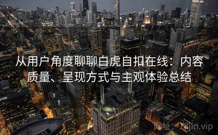 从用户角度聊聊白虎自扣在线:内容质量、呈现方式与主观体验总结