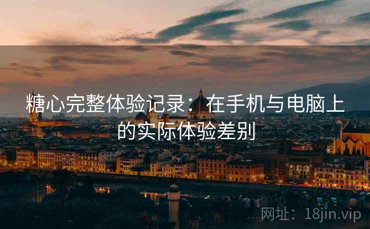 糖心完整体验记录:在手机与电脑上的实际体验差别