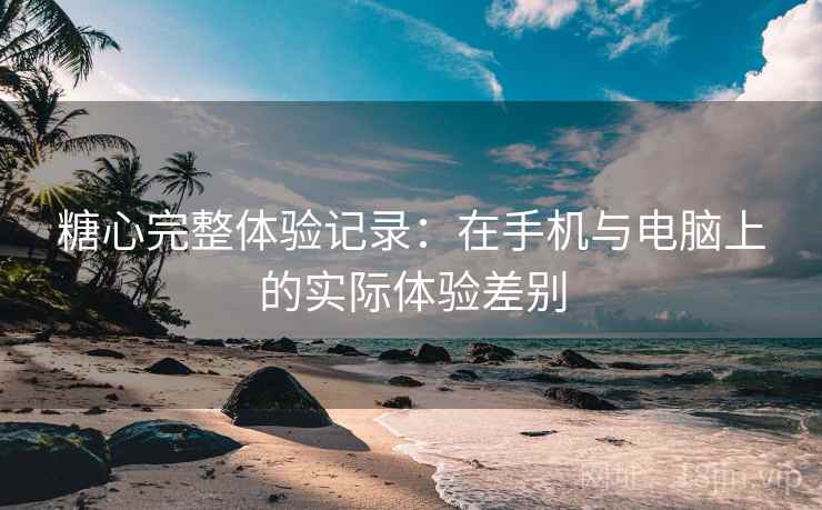 糖心完整体验记录：在手机与电脑上的实际体验差别