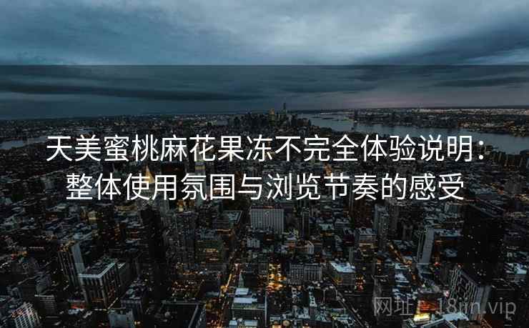 天美蜜桃麻花果冻不完全体验说明:整体使用氛围与浏览节奏的感受