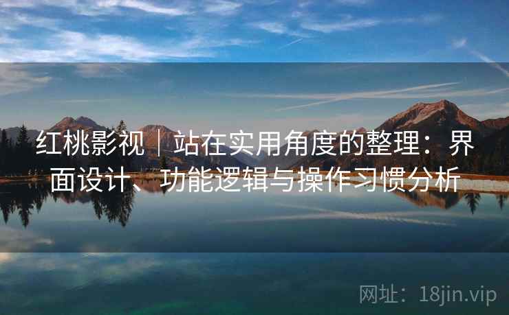 红桃影视|站在实用角度的整理:界面设计、功能逻辑与操作习惯分析