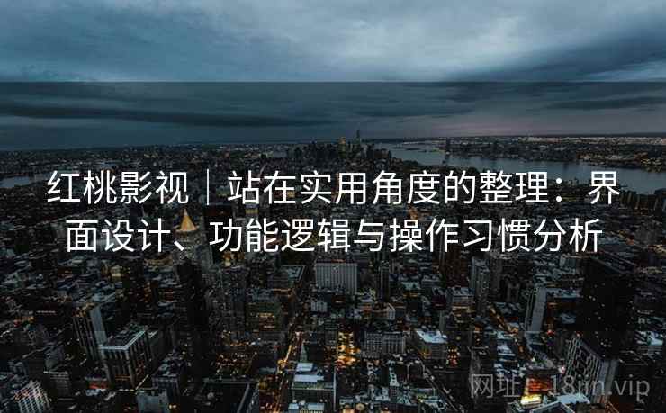 红桃影视｜站在实用角度的整理：界面设计、功能逻辑与操作习惯分析