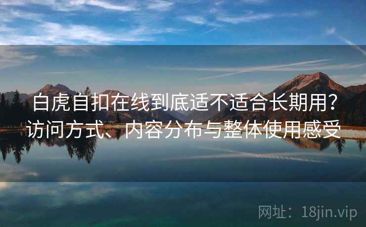 白虎自扣在线到底适不适合长期用?访问方式、内容分布与整体使用感受