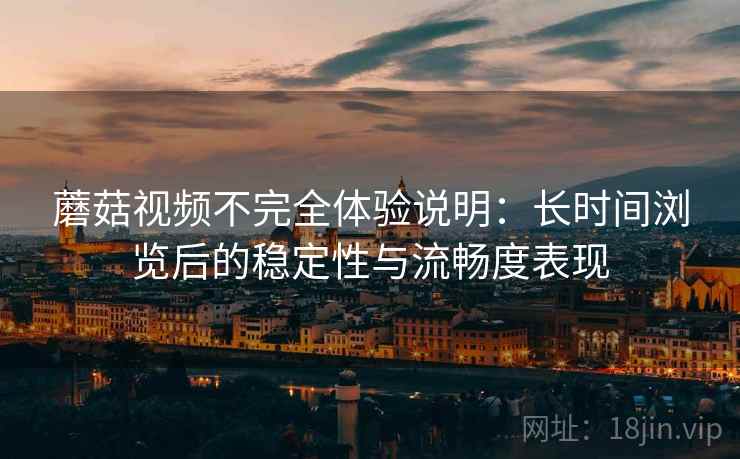 蘑菇视频不完全体验说明：长时间浏览后的稳定性与流畅度表现