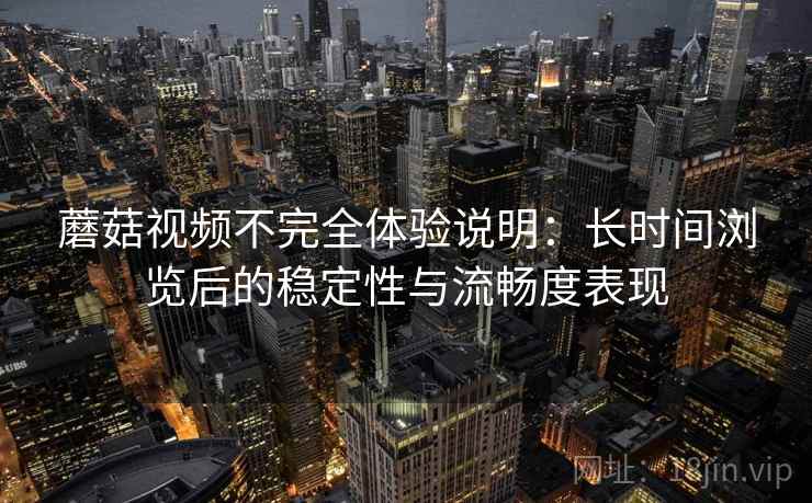 蘑菇视频不完全体验说明:长时间浏览后的稳定性与流畅度表现