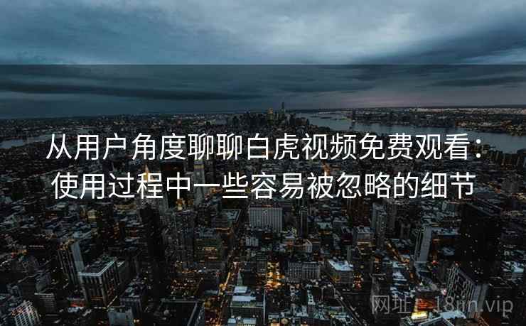 从用户角度聊聊白虎视频免费观看：使用过程中一些容易被忽略的细节