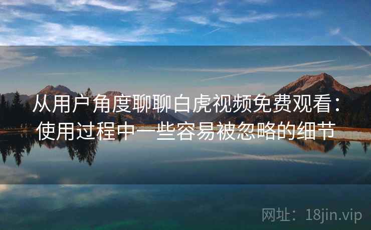 从用户角度聊聊白虎视频免费观看:使用过程中一些容易被忽略的细节
