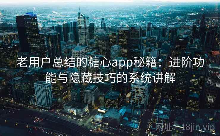 老用户总结的糖心app秘籍:进阶功能与隐藏技巧的系统讲解